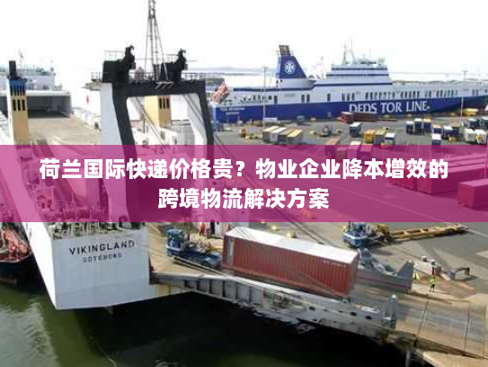 荷兰国际快递价格贵？物业企业降本增效的跨境物流解决方案