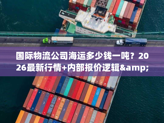 国际物流公司海运多少钱一吨？2026最新行情+内部报价逻辑&省成本技巧