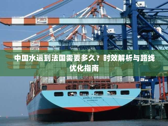 中国水运到法国需要多久?时效解析与路线优化指南 中国水运到法国需要多久?时效解析与路线优化指南