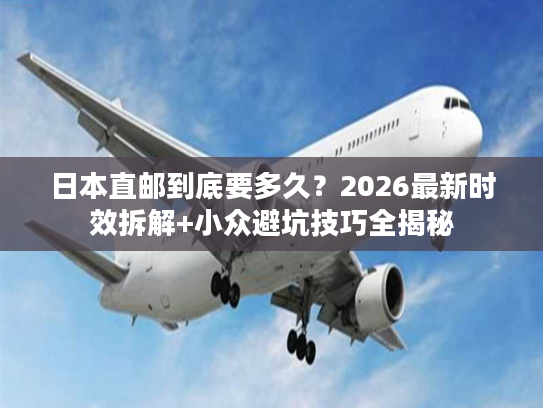 日本直邮到底要多久？2026最新时效拆解+小众避坑技巧全揭秘