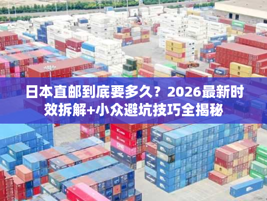 日本直邮到底要多久？2026最新时效拆解+小众避坑技巧全揭秘