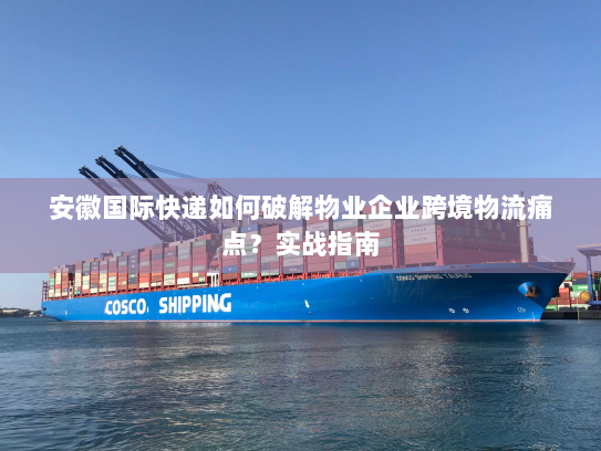 安徽国际快递如何破解物业企业跨境物流痛点?实战指南 安徽国际快递如何破解物业企业跨境物流痛点?实战指南