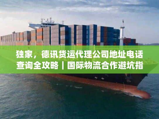 独家，德讯货运代理公司地址电话查询全攻略｜国际物流合作避坑指南