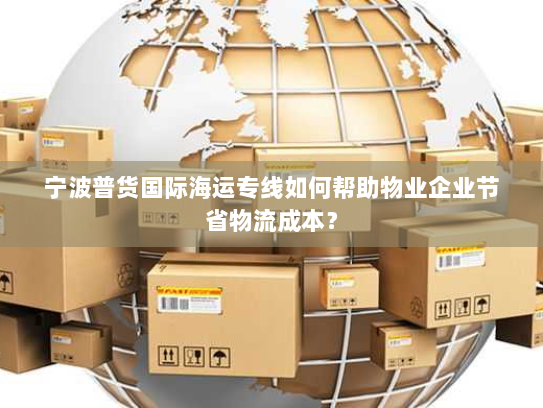 宁波普货国际海运专线如何帮助物业企业节省物流成本? 宁波普货国际海运专线如何帮助物业企业节省物流成本?