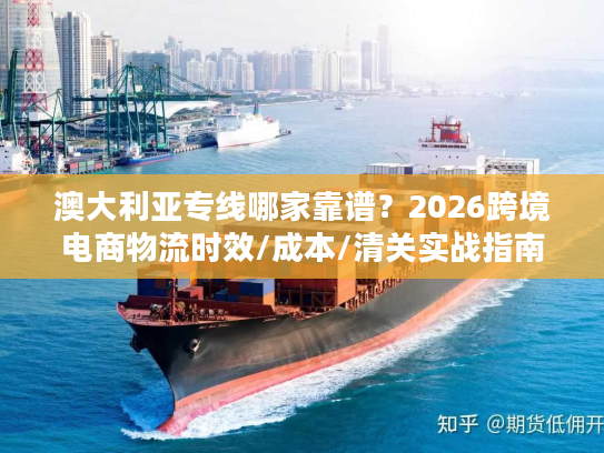 澳大利亚专线哪家靠谱？2026跨境电商物流时效/成本/清关实战指南