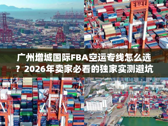 广州增城国际FBA空运专线怎么选？2026年卖家必看的独家实测避坑全攻略