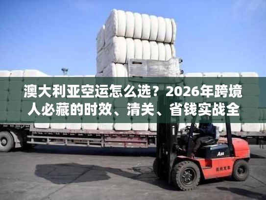 澳大利亚空运怎么选？2026年跨境人必藏的时效、清关、省钱实战全指南