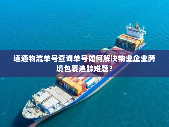 速通物流单号查询单号如何解决物业企业跨境包裹追踪难题? 速通物流单号查询单号如何解决物业企业跨境包裹追踪难题?