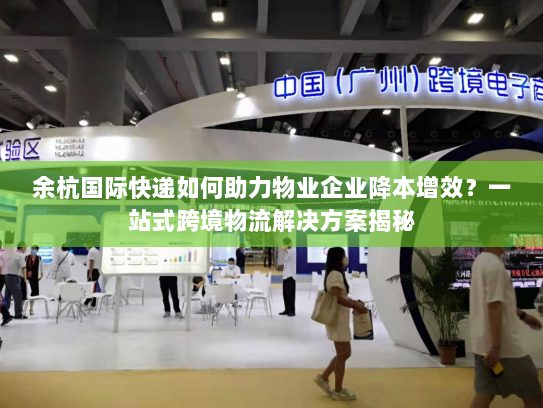 余杭国际快递如何助力物业企业降本增效?一站式跨境物流解决方案揭秘 余杭国际快递如何助力物业企业降本增效?一站式跨境物流解决方案揭秘