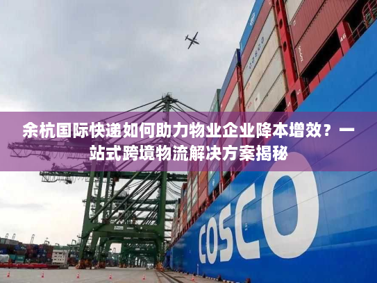 余杭国际快递如何助力物业企业降本增效?一站式跨境物流解决方案揭秘 余杭国际快递如何助力物业企业降本增效?一站式跨境物流解决方案揭秘