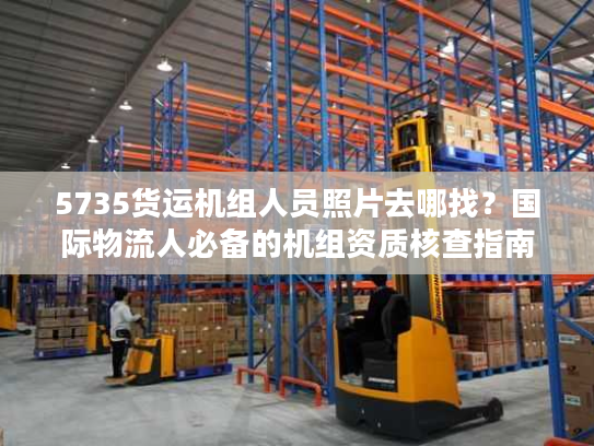 5735货运机组人员照片去哪找？国际物流人必备的机组资质核查指南
