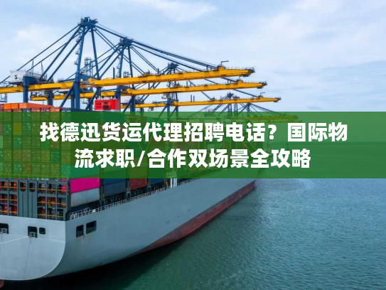 找德迅货运代理招聘电话？国际物流求职/合作双场景全攻略