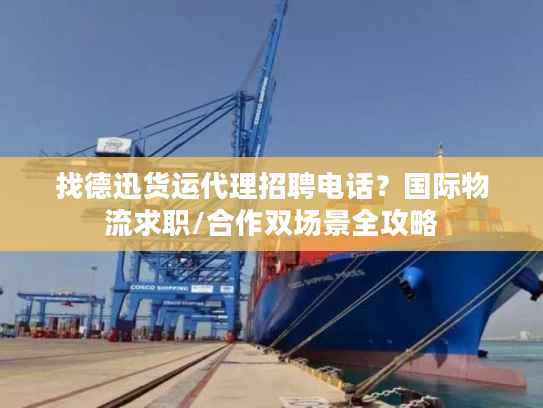 找德迅货运代理招聘电话？国际物流求职/合作双场景全攻略