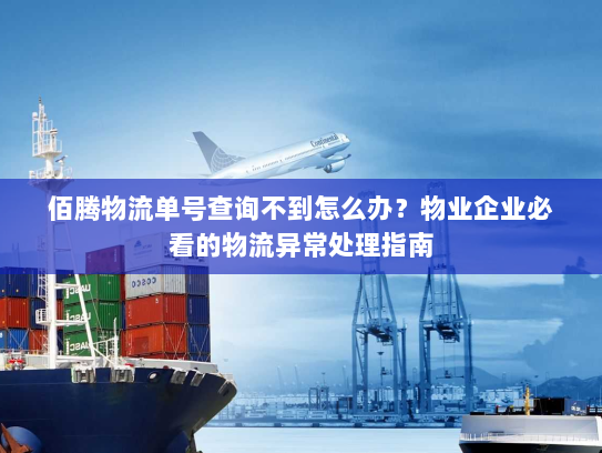 佰腾物流单号查询不到怎么办？物业企业必看的物流异常处理指南