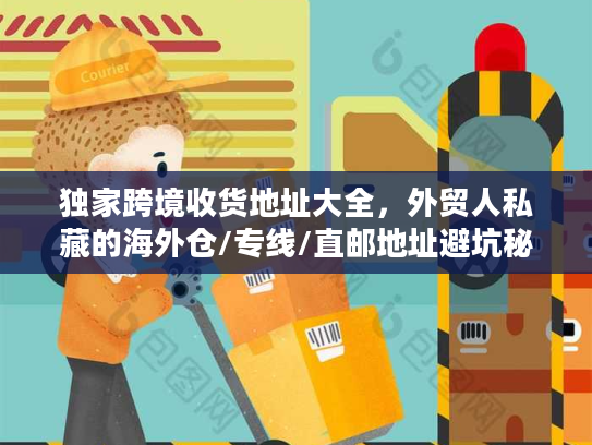 独家跨境收货地址大全,外贸人私藏的海外仓/专线/直邮地址避坑秘籍 独家跨境收货地址大全,外贸人私藏的海外仓/专线/直邮地址避坑秘籍