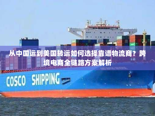 从中国运到美国转运如何选择靠谱物流商？跨境电商全链路方案解析