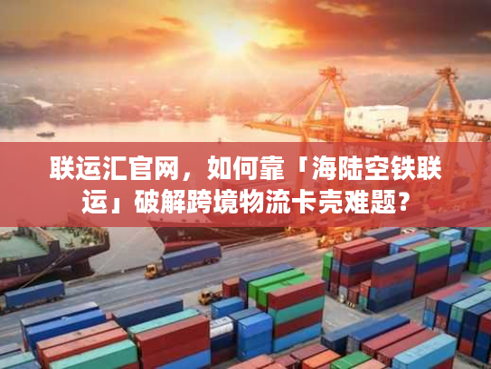 联运汇官网，如何靠「海陆空铁联运」破解跨境物流卡壳难题？