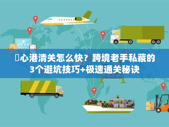 滘心港清关怎么快？跨境老手私藏的3个避坑技巧+极速通关秘诀