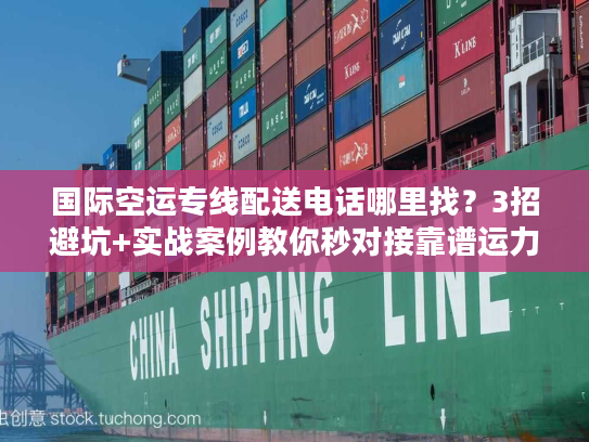 国际空运专线配送电话哪里找？3招避坑+实战案例教你秒对接靠谱运力