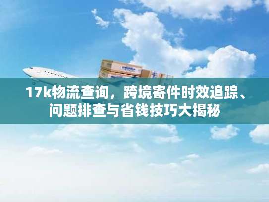 17k物流查询，跨境寄件时效追踪、问题排查与省钱技巧大揭秘