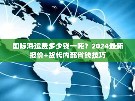 国际海运费多少钱一吨？2024最新报价+货代内部省钱技巧