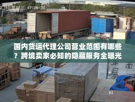 国内货运代理公司营业范围有哪些？跨境卖家必知的隐藏服务全曝光