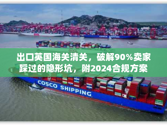 出口英国海关清关，破解90%卖家踩过的隐形坑，附2024合规方案