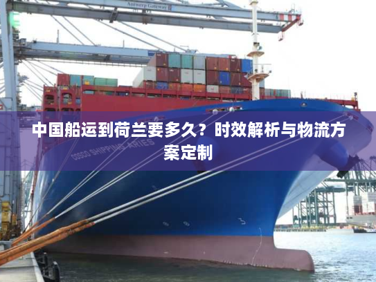 中国船运到荷兰要多久?时效解析与物流方案定制 中国船运到荷兰要多久?时效解析与物流方案定制