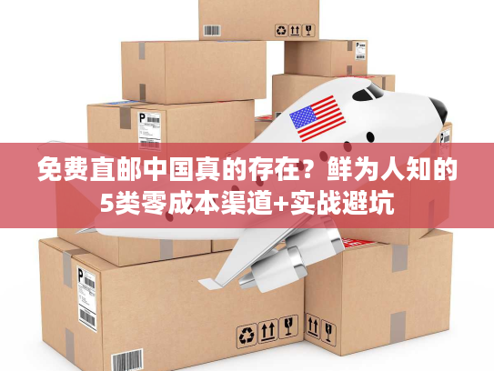 免费直邮中国真的存在？鲜为人知的5类零成本渠道+实战避坑