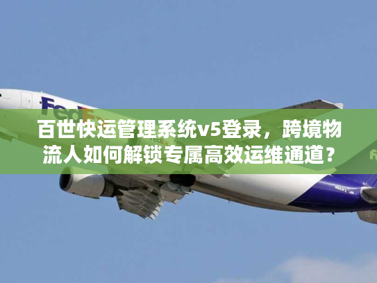 百世快运管理系统v5登录,跨境物流人如何解锁专属高效运维通道? 百世快运管理系统v5登录,跨境物流人如何解锁专属高效运维通道?