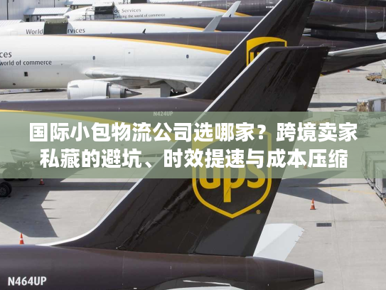 国际小包物流公司选哪家？跨境卖家私藏的避坑、时效提速与成本压缩秘籍