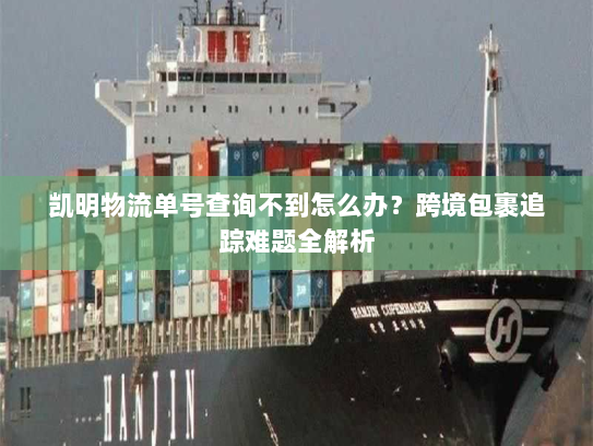 凯明物流单号查询不到怎么办?跨境包裹追踪难题全解析 凯明物流单号查询不到怎么办?跨境包裹追踪难题全解析