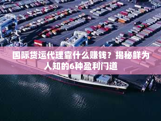 国际货运代理靠什么赚钱？揭秘鲜为人知的6种盈利门道