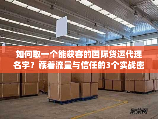 如何取一个能获客的国际货运代理名字？藏着流量与信任的3个实战密码
