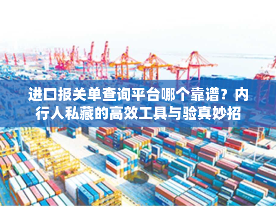 进口报关单查询平台哪个靠谱?内行人私藏的高效工具与验真妙招 进口报关单查询平台哪个靠谱?内行人私藏的高效工具与验真妙招