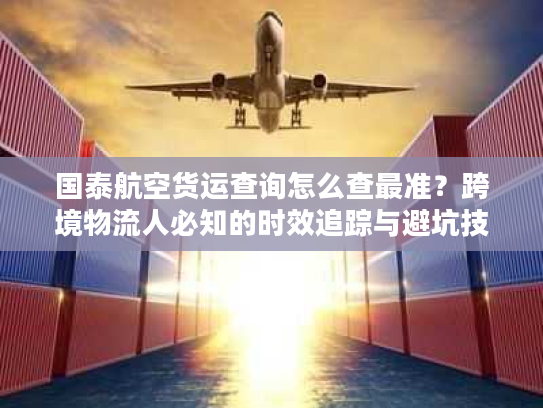 国泰航空货运查询怎么查最准？跨境物流人必知的时效追踪与避坑技巧