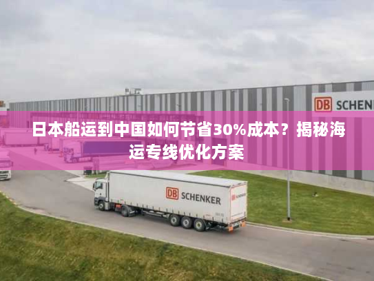 日本船运到中国如何节省30%成本？揭秘海运专线优化方案