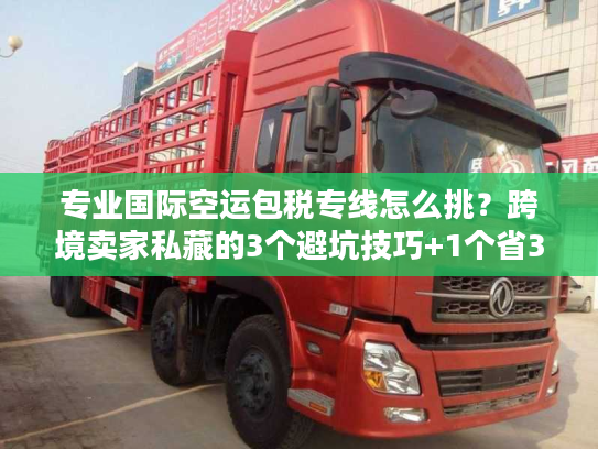 专业国际空运包税专线怎么挑？跨境卖家私藏的3个避坑技巧+1个省30%成本案例