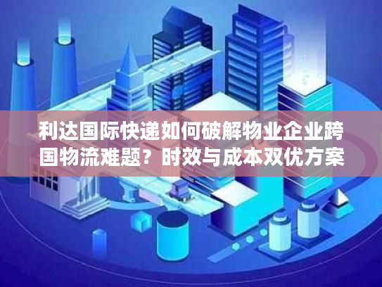 利达国际快递如何破解物业企业跨国物流难题？时效与成本双优方案