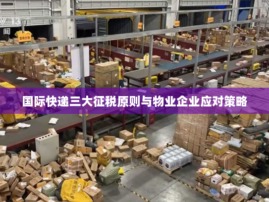 国际快递三大征税原则与物业企业应对策略 国际快递三大征税原则与物业企业应对策略