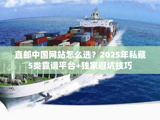 直邮中国网站怎么选?2025年私藏5类靠谱平台+独家避坑技巧 直邮中国网站怎么选?2025年私藏5类靠谱平台+独家避坑技巧