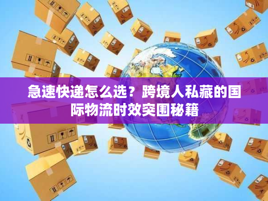 急速快递怎么选？跨境人私藏的国际物流时效突围秘籍