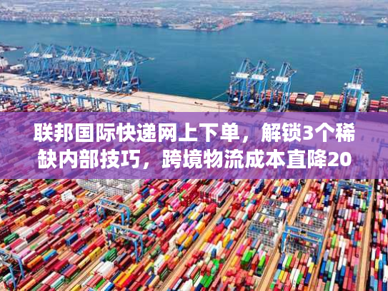 联邦国际快递网上下单,解锁3个稀缺内部技巧,跨境物流成本直降20% 联邦国际快递网上下单,解锁3个稀缺内部技巧,跨境物流成本直降20%