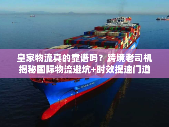 皇家物流真的靠谱吗？跨境老司机揭秘国际物流避坑+时效提速门道