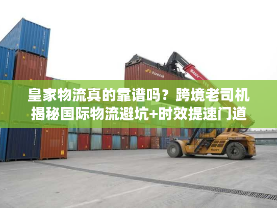 皇家物流真的靠谱吗？跨境老司机揭秘国际物流避坑+时效提速门道