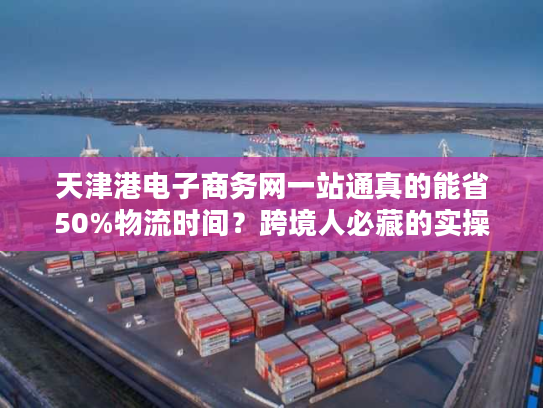 天津港电子商务网一站通真的能省50%物流时间？跨境人必藏的实操干货