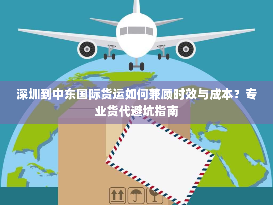 深圳到中东国际货运如何兼顾时效与成本?专业货代避坑指南 深圳到中东国际货运如何兼顾时效与成本?专业货代避坑指南