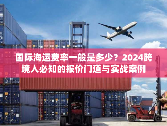 国际海运费率一般是多少？2024跨境人必知的报价门道与实战案例