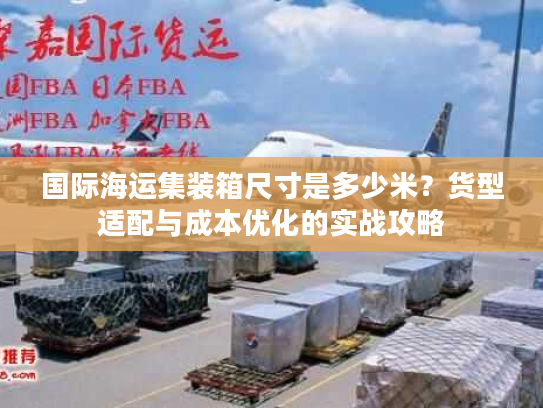 国际海运集装箱尺寸是多少米？货型适配与成本优化的实战攻略