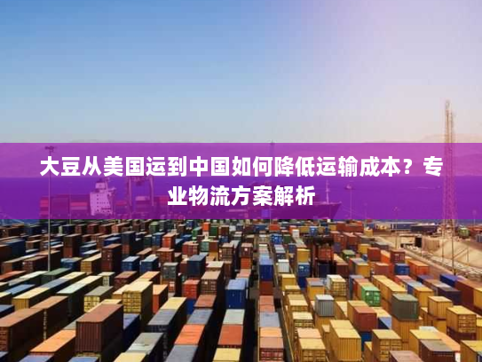 大豆从美国运到中国如何降低运输成本?专业物流方案解析 大豆从美国运到中国如何降低运输成本?专业物流方案解析
